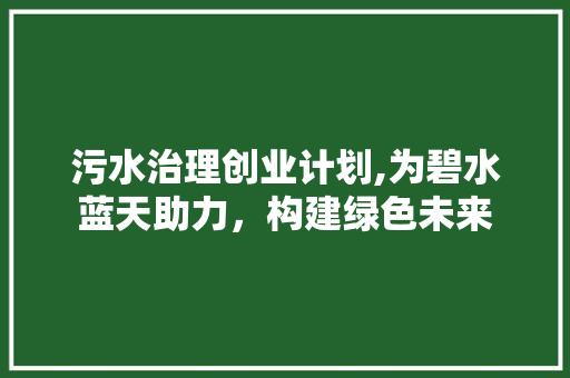 污水治理创业计划,为碧水蓝天助力，构建绿色未来 诗词鉴赏