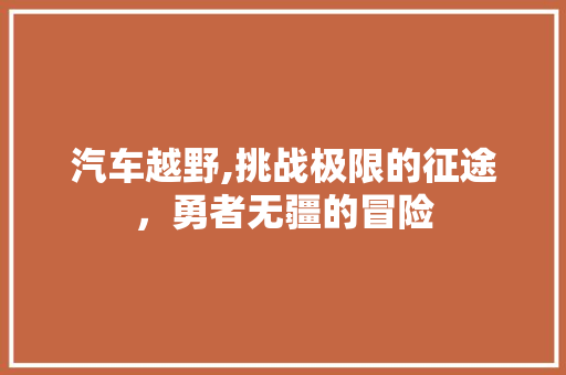 汽车越野,挑战极限的征途，勇者无疆的冒险
