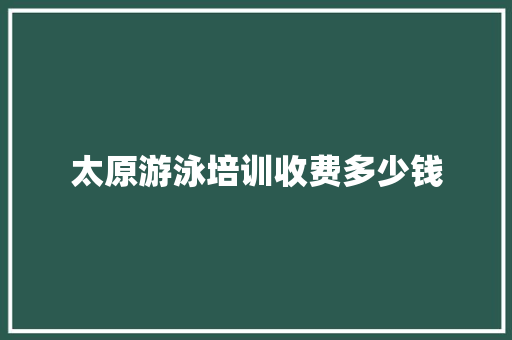 太原游泳培训收费多少钱