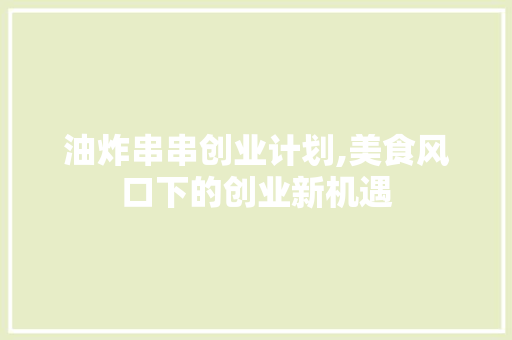 油炸串串创业计划,美食风口下的创业新机遇 名人名言