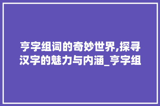 亨字组词的奇妙世界,探寻汉字的魅力与内涵_亨字组词怎么组成