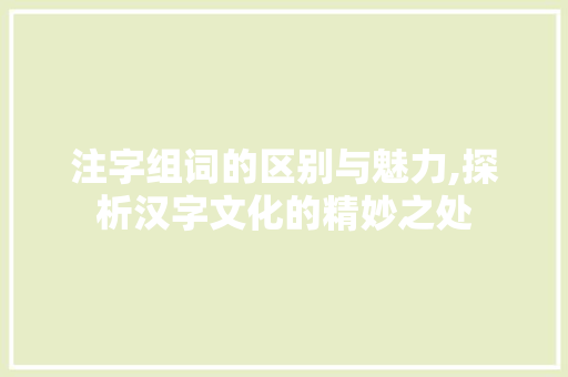 注字组词的区别与魅力,探析汉字文化的精妙之处