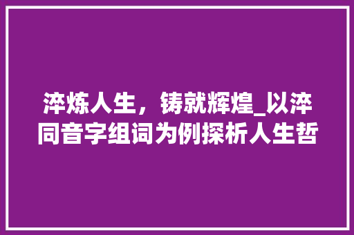 淬炼人生，铸就辉煌_以淬同音字组词为例探析人生哲理 个人简历
