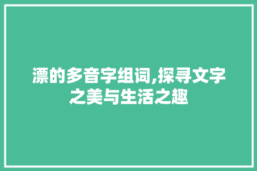 漂的多音字组词,探寻文字之美与生活之趣