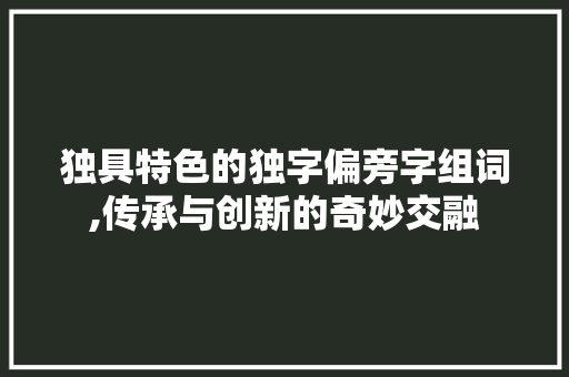 独具特色的独字偏旁字组词,传承与创新的奇妙交融 演讲稿