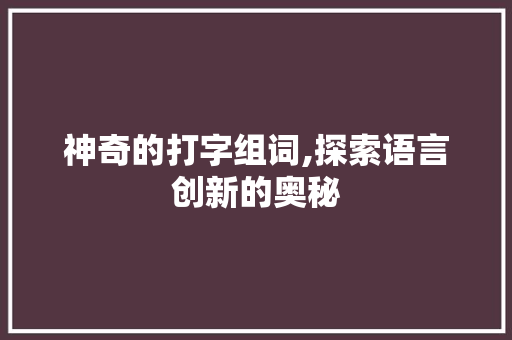 神奇的打字组词,探索语言创新的奥秘