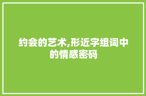 约会的艺术,形近字组词中的情感密码 合同范本