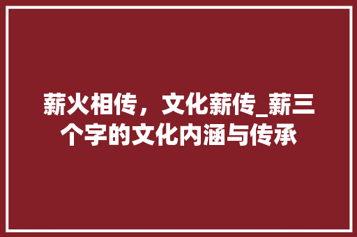 薪火相传，文化薪传_薪三个字的文化内涵与传承