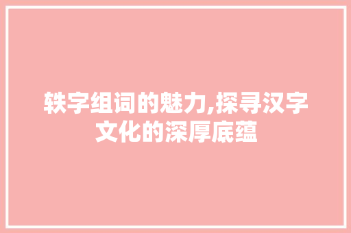 轶字组词的魅力,探寻汉字文化的深厚底蕴