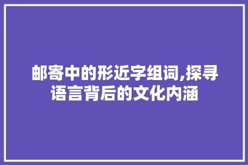 邮寄中的形近字组词,探寻语言背后的文化内涵