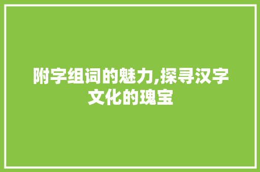 附字组词的魅力,探寻汉字文化的瑰宝