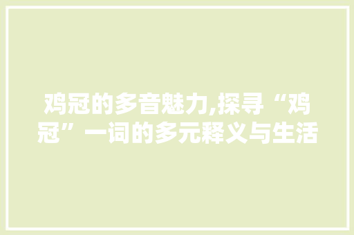 鸡冠的多音魅力,探寻“鸡冠”一词的多元释义与生活应用 诗词鉴赏