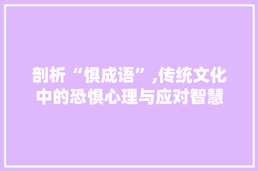 剖析“惧成语”,传统文化中的恐惧心理与应对智慧 诗词鉴赏
