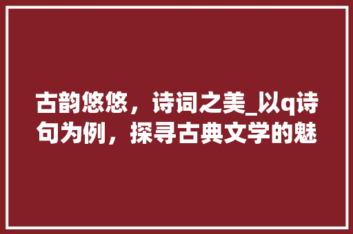 古韵悠悠，诗词之美_以q诗句为例，探寻古典文学的魅力