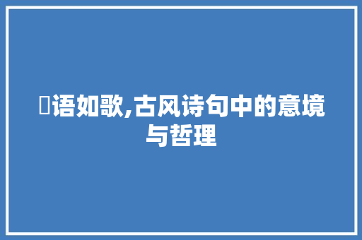 媆语如歌,古风诗句中的意境与哲理