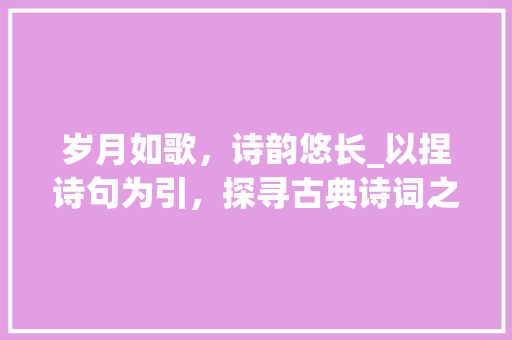 岁月如歌，诗韵悠长_以捏诗句为引，探寻古典诗词之美