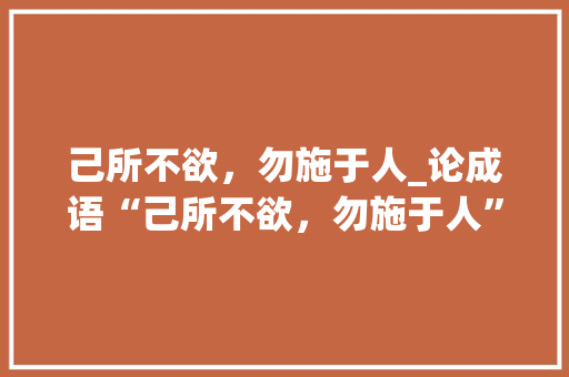己所不欲，勿施于人_论成语“己所不欲，勿施于人”的道德智慧