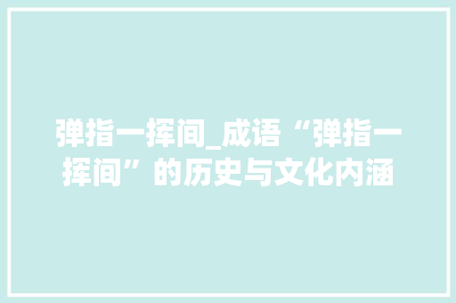 弹指一挥间_成语“弹指一挥间”的历史与文化内涵 演讲稿