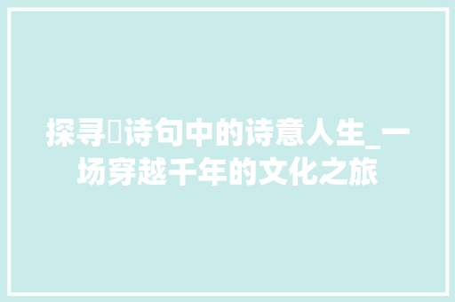 探寻玈诗句中的诗意人生_一场穿越千年的文化之旅