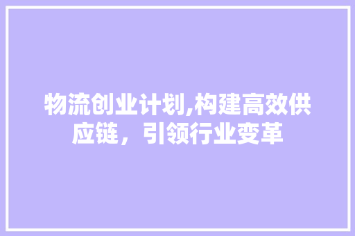 物流创业计划,构建高效供应链，引领行业变革