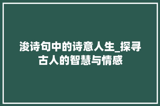 浚诗句中的诗意人生_探寻古人的智慧与情感