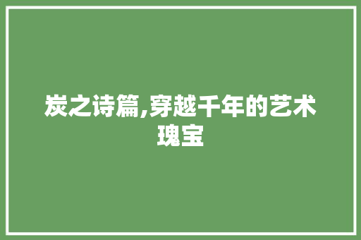 炭之诗篇,穿越千年的艺术瑰宝