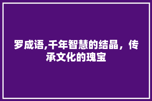 罗成语,千年智慧的结晶，传承文化的瑰宝