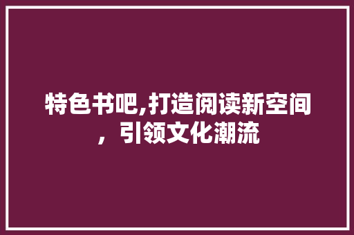 特色书吧,打造阅读新空间，引领文化潮流 合同范本