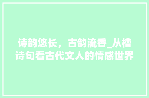 诗韵悠长，古韵流香_从槽诗句看古代文人的情感世界