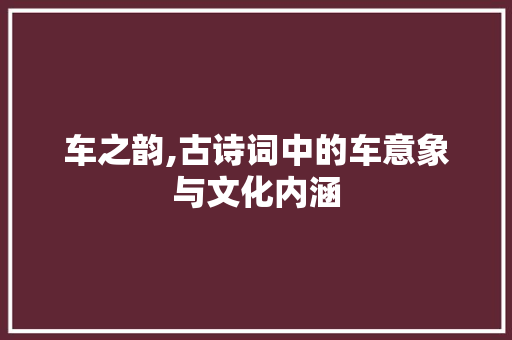 车之韵,古诗词中的车意象与文化内涵