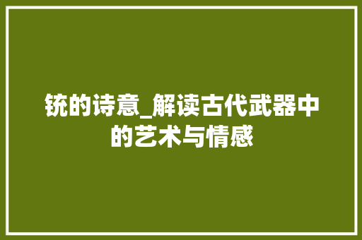 铳的诗意_解读古代武器中的艺术与情感
