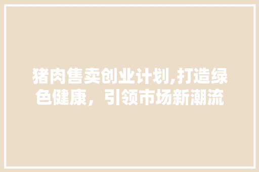 猪肉售卖创业计划,打造绿色健康，引领市场新潮流