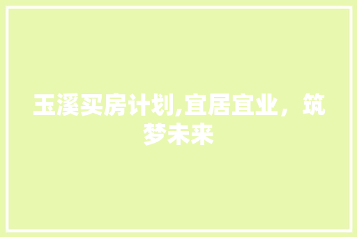 玉溪买房计划,宜居宜业，筑梦未来