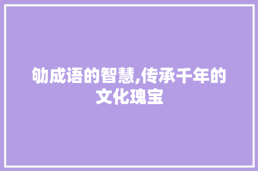劬成语的智慧,传承千年的文化瑰宝