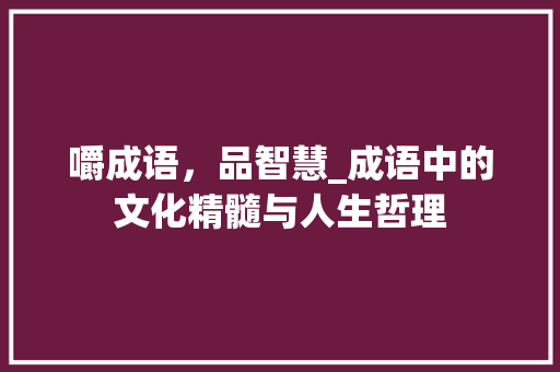 嚼成语，品智慧_成语中的文化精髓与人生哲理 演讲稿