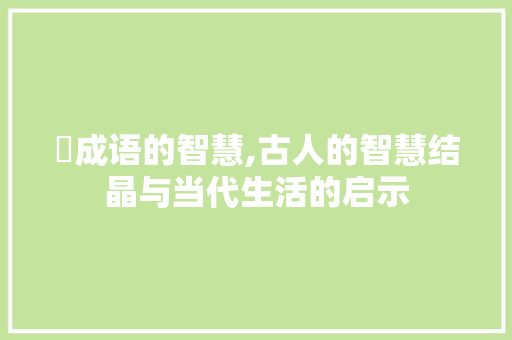 戉成语的智慧,古人的智慧结晶与当代生活的启示 演讲稿