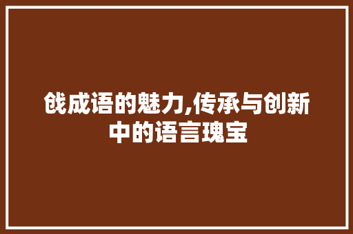 戗成语的魅力,传承与创新中的语言瑰宝