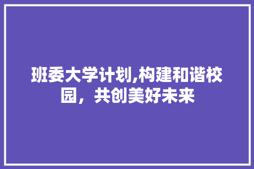 班委大学计划,构建和谐校园，共创美好未来