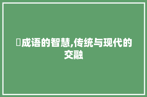 樍成语的智慧,传统与现代的交融 诗词鉴赏
