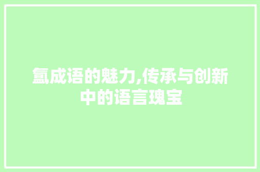 氲成语的魅力,传承与创新中的语言瑰宝