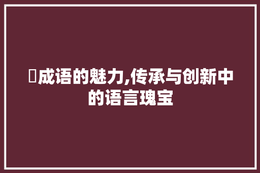 沖成语的魅力,传承与创新中的语言瑰宝 个人简历