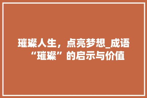 璀璨人生，点亮梦想_成语“璀璨”的启示与价值 工作计划