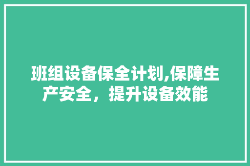 班组设备保全计划,保障生产安全，提升设备效能