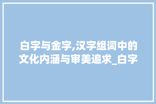 白字与金字,汉字组词中的文化内涵与审美追求_白字和金字组词区别 工作计划