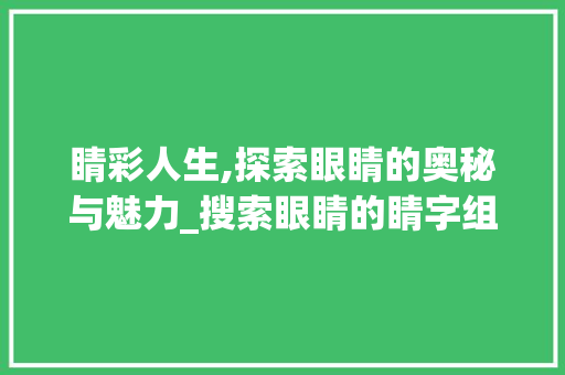 睛彩人生,探索眼睛的奥秘与魅力_搜索眼睛的睛字组词 个人简历