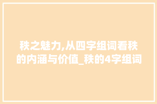秩之魅力,从四字组词看秩的内涵与价值_秩的4字组词