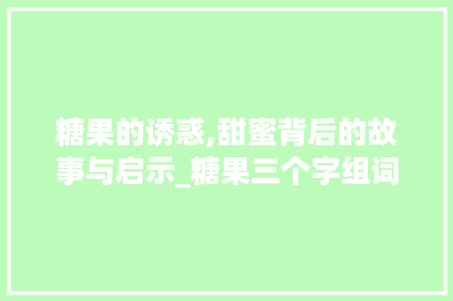 糖果的诱惑,甜蜜背后的故事与启示_糖果三个字组词