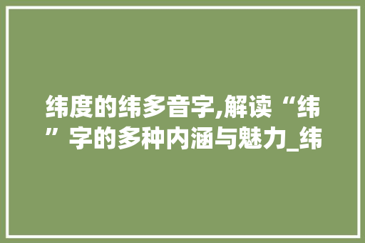 纬度的纬多音字,解读“纬”字的多种内涵与魅力_纬度的纬多音字组词