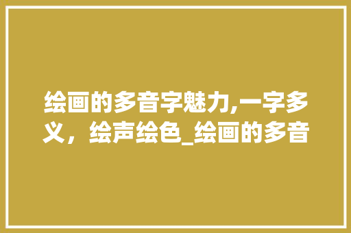 绘画的多音字魅力,一字多义，绘声绘色_绘画的多音字组词 演讲稿