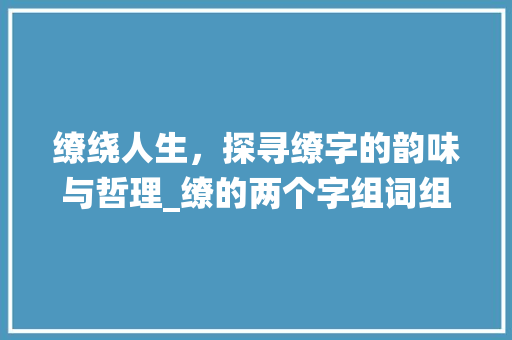 缭绕人生，探寻缭字的韵味与哲理_缭的两个字组词组词